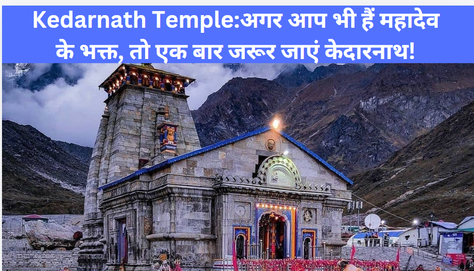 Kedarnath Temple:अगर आप भी हैं महादेव के भक्त, तो एक बार जरूर जाएं केदारनाथ!